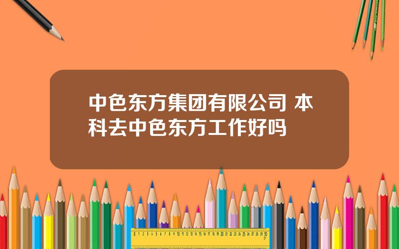 中色东方集团有限公司 本科去中色东方工作好吗